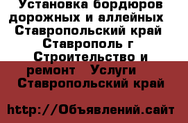 Установка бордюров дорожных и аллейных - Ставропольский край, Ставрополь г. Строительство и ремонт » Услуги   . Ставропольский край